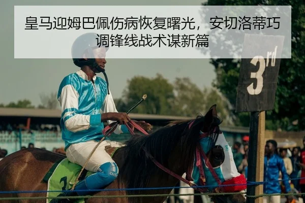 皇马迎姆巴佩伤病恢复曙光，安切洛蒂巧调锋线战术谋新篇