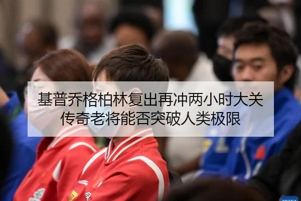 基普乔格柏林复出再冲两小时大关 传奇老将能否突破人类极限