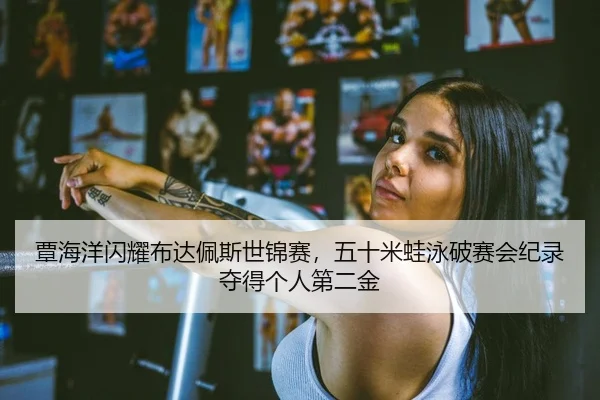 覃海洋闪耀布达佩斯世锦赛，五十米蛙泳破赛会纪录夺得个人第二金